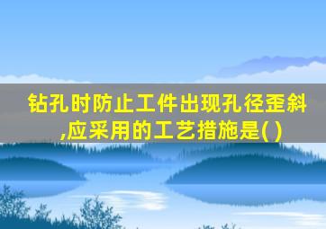 钻孔时防止工件出现孔径歪斜,应采用的工艺措施是( )
